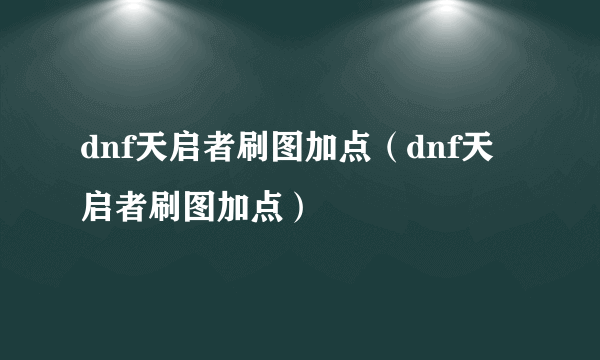 dnf天启者刷图加点（dnf天启者刷图加点）