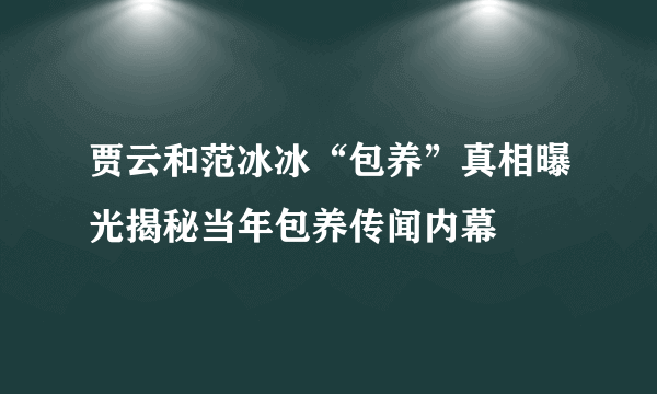 贾云和范冰冰“包养”真相曝光揭秘当年包养传闻内幕