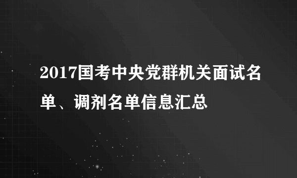 2017国考中央党群机关面试名单、调剂名单信息汇总