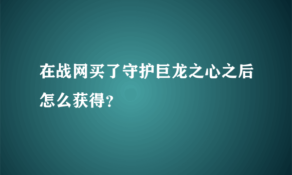 在战网买了守护巨龙之心之后怎么获得？