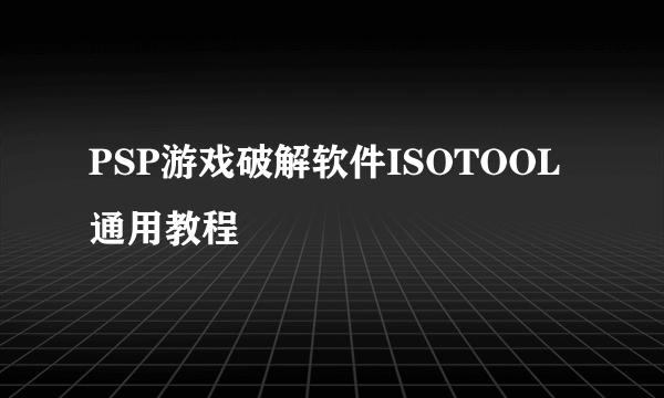 PSP游戏破解软件ISOTOOL通用教程