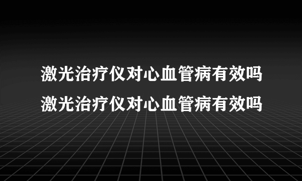 激光治疗仪对心血管病有效吗激光治疗仪对心血管病有效吗