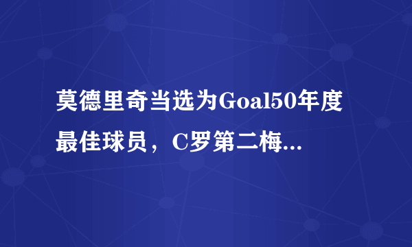 莫德里奇当选为Goal50年度最佳球员，C罗第二梅西第五，你认为合不合理？