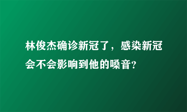 林俊杰确诊新冠了，感染新冠会不会影响到他的嗓音？