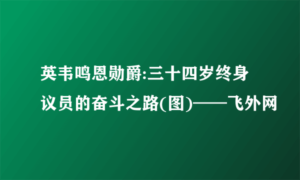 英韦鸣恩勋爵:三十四岁终身议员的奋斗之路(图)——飞外网