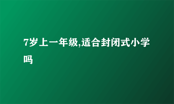 7岁上一年级,适合封闭式小学吗