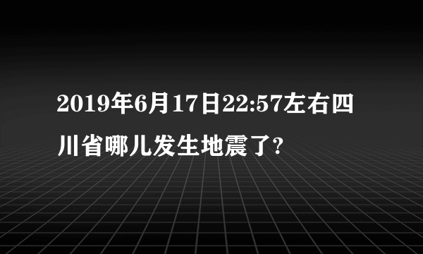 2019年6月17日22:57左右四川省哪儿发生地震了?