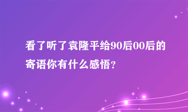 看了听了袁隆平给90后00后的寄语你有什么感悟？