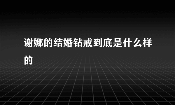 谢娜的结婚钻戒到底是什么样的