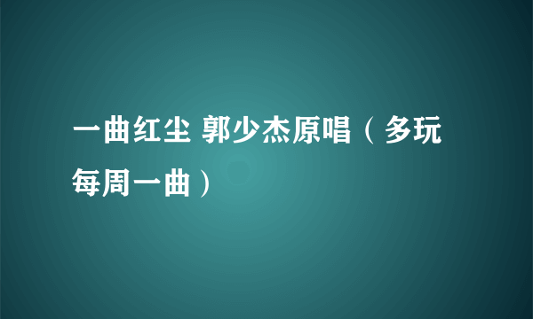 一曲红尘 郭少杰原唱（多玩每周一曲）