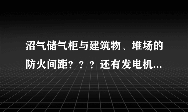 沼气储气柜与建筑物、堆场的防火间距？？？还有发电机房，火炬。围墙等