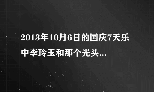 2013年10月6日的国庆7天乐中李玲玉和那个光头大哥合唱的那首歌叫什么？谁原唱？谢了各位