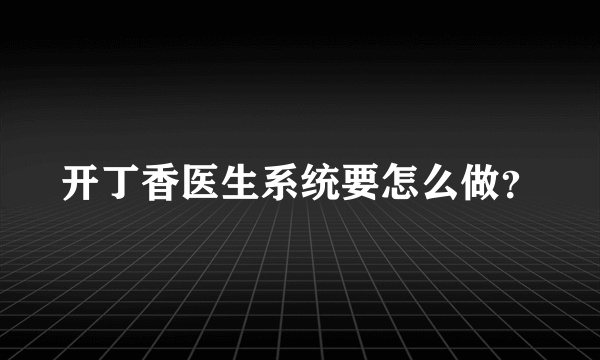 开丁香医生系统要怎么做？