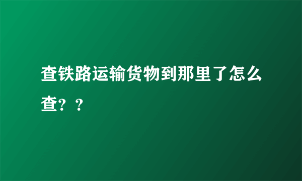 查铁路运输货物到那里了怎么查？？