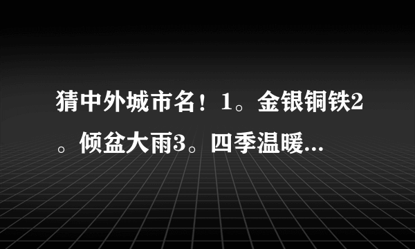 猜中外城市名！1。金银铜铁2。倾盆大雨3。四季温暖4。双喜临门5。风平浪静6。盼天明（另自编一条）要答案