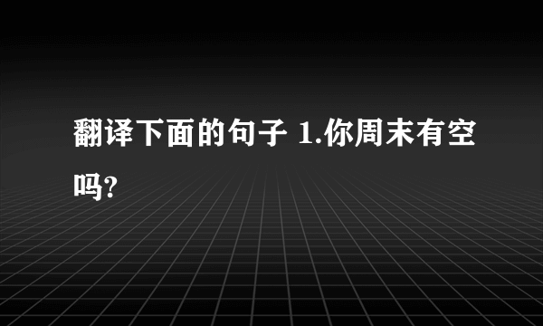 翻译下面的句子 1.你周末有空吗?