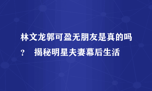 林文龙郭可盈无朋友是真的吗？  揭秘明星夫妻幕后生活