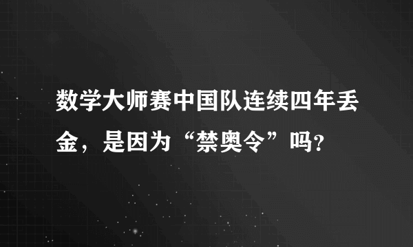 数学大师赛中国队连续四年丢金，是因为“禁奥令”吗？