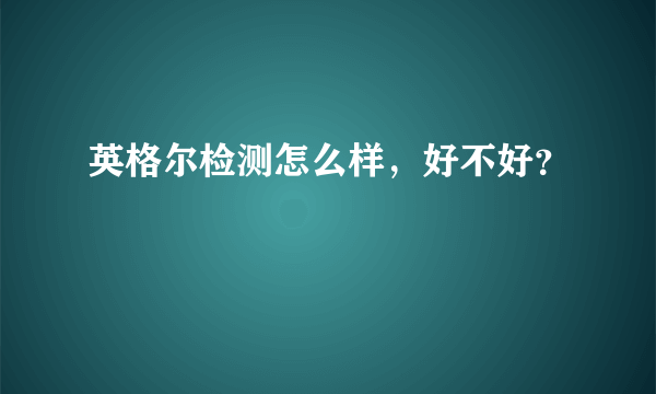 英格尔检测怎么样，好不好？