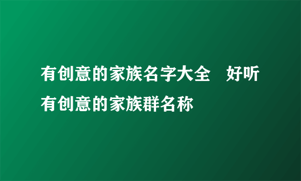 有创意的家族名字大全   好听有创意的家族群名称