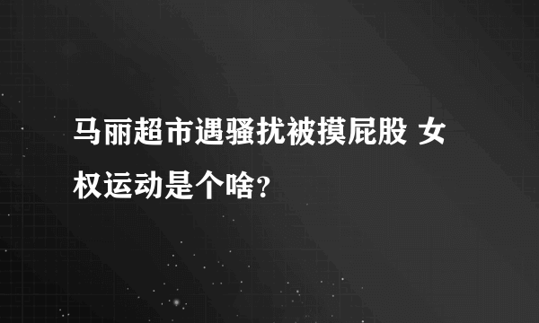 马丽超市遇骚扰被摸屁股 女权运动是个啥？