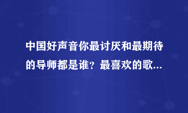 中国好声音你最讨厌和最期待的导师都是谁？最喜欢的歌手是谁？