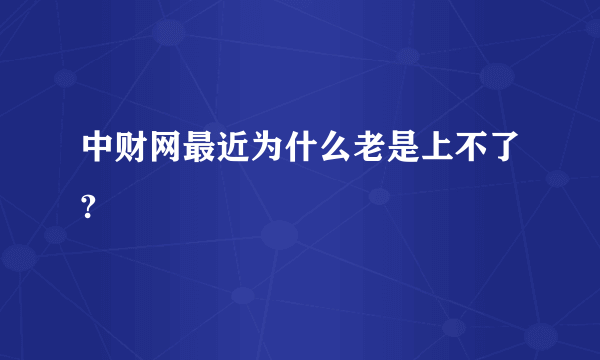 中财网最近为什么老是上不了?