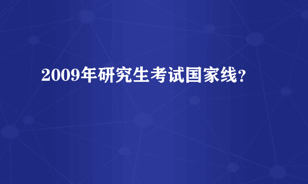 2009年研究生考试国家线？