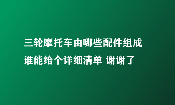 三轮摩托车由哪些配件组成 谁能给个详细清单 谢谢了