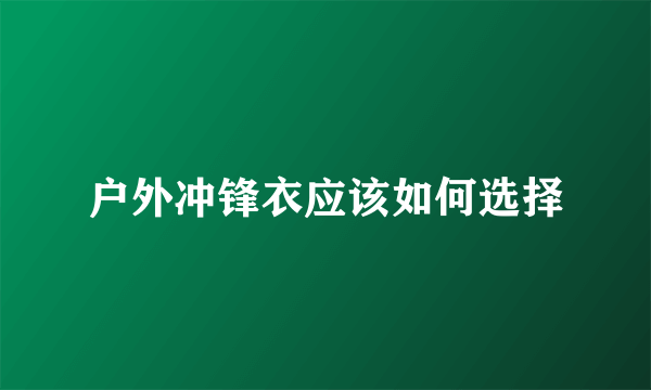 户外冲锋衣应该如何选择