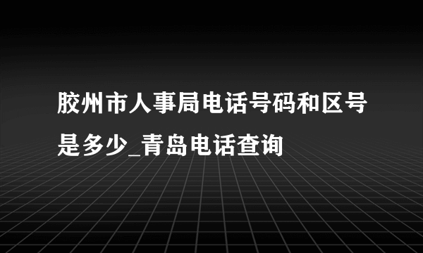 胶州市人事局电话号码和区号是多少_青岛电话查询