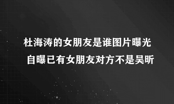 杜海涛的女朋友是谁图片曝光 自曝已有女朋友对方不是吴昕