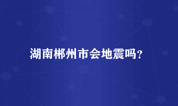 湖南郴州市会地震吗？