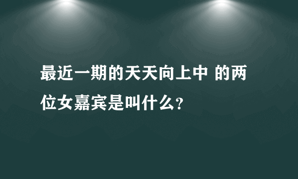 最近一期的天天向上中 的两位女嘉宾是叫什么？