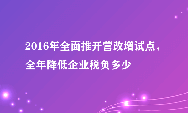 2016年全面推开营改增试点，全年降低企业税负多少