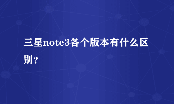 三星note3各个版本有什么区别？