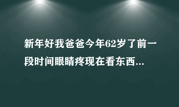 新年好我爸爸今年62岁了前一段时间眼睛疼现在看东西有...