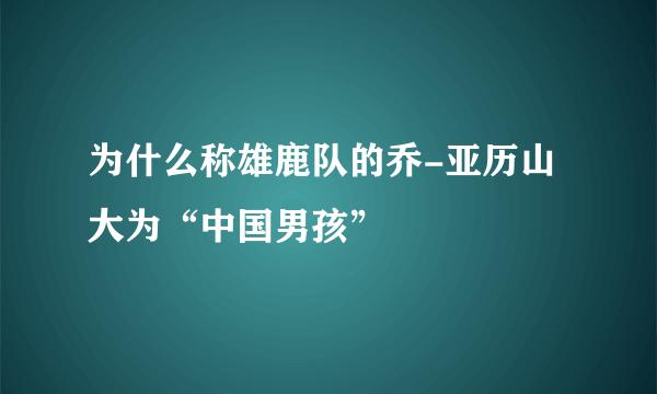 为什么称雄鹿队的乔-亚历山大为“中国男孩”