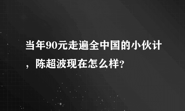 当年90元走遍全中国的小伙计，陈超波现在怎么样？