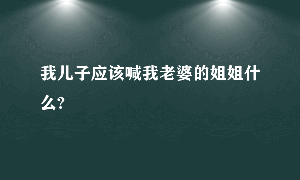 我儿子应该喊我老婆的姐姐什么?