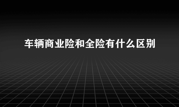 车辆商业险和全险有什么区别