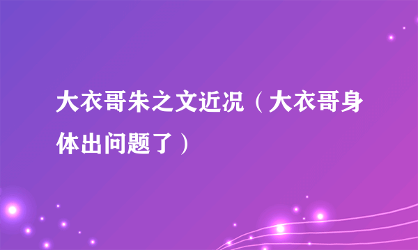 大衣哥朱之文近况（大衣哥身体出问题了）