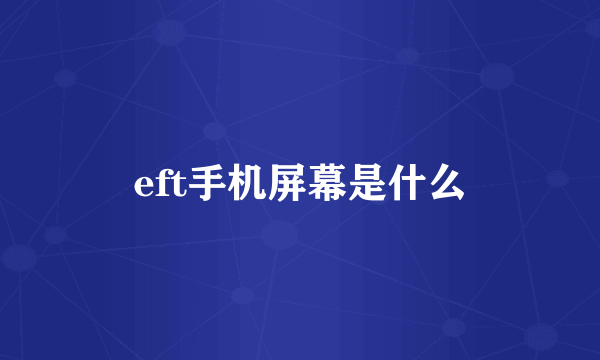 eft手机屏幕是什么