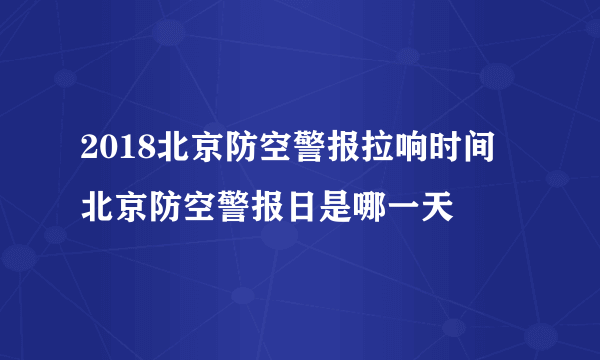 2018北京防空警报拉响时间 北京防空警报日是哪一天