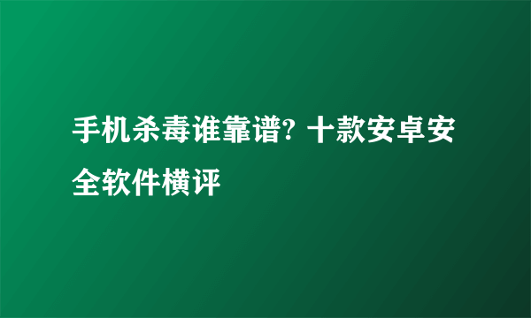 手机杀毒谁靠谱? 十款安卓安全软件横评