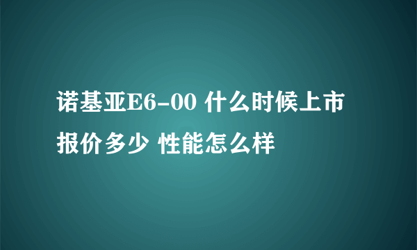 诺基亚E6-00 什么时候上市 报价多少 性能怎么样