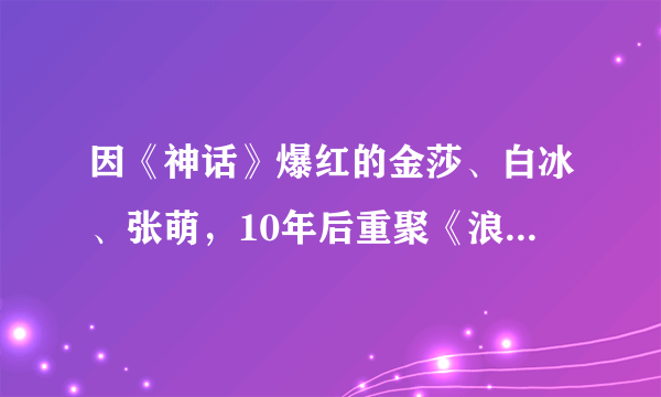 因《神话》爆红的金莎、白冰、张萌，10年后重聚《浪姐》物是人非