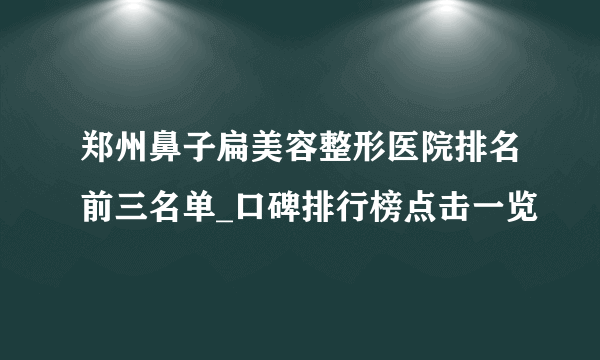 郑州鼻子扁美容整形医院排名前三名单_口碑排行榜点击一览