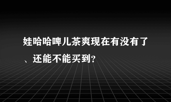 娃哈哈啤儿茶爽现在有没有了、还能不能买到？