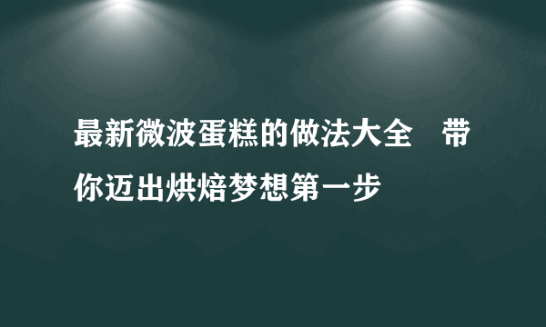 最新微波蛋糕的做法大全   带你迈出烘焙梦想第一步